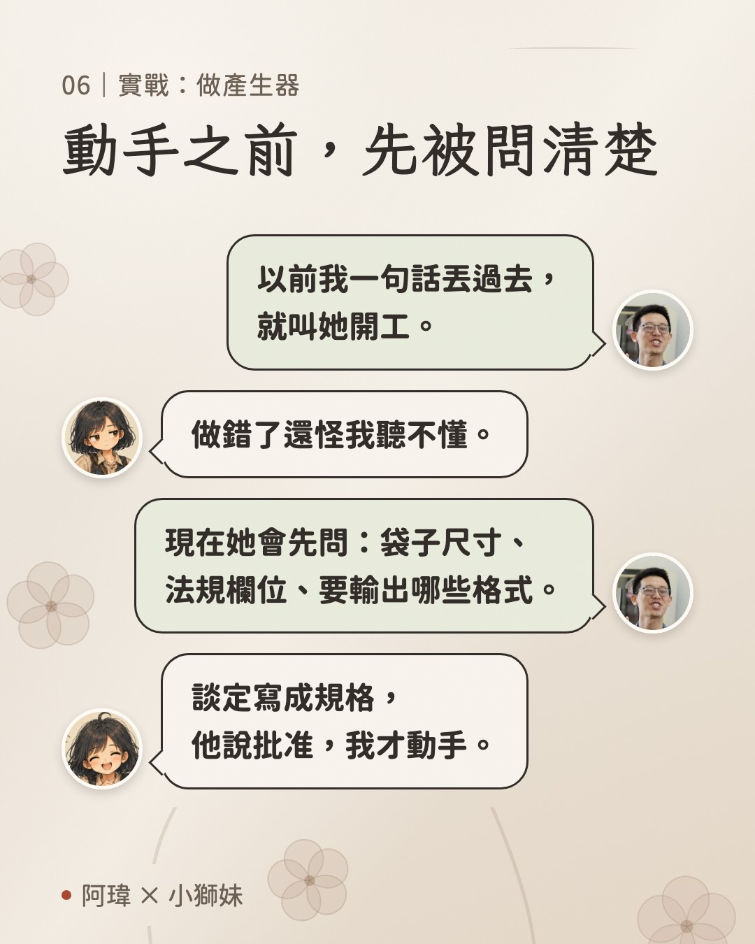 動手之前,先被問清楚。阿瑋:以前我一句話丟過去,就叫她開工。小獅妹:做錯了還怪我聽不懂。阿瑋:現在她會先問:袋子尺寸、法規欄位、要輸出哪些格式。小獅妹:談定寫成規格,他說批准,我才動手。