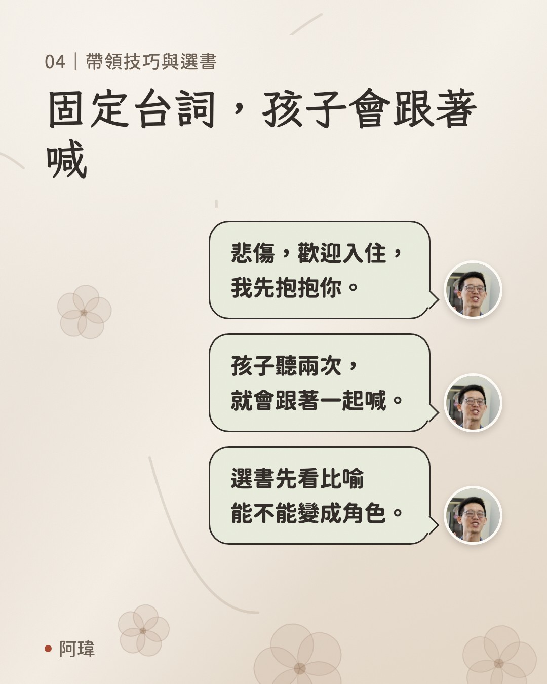 固定台詞，孩子會跟著喊。阿瑋：悲傷，歡迎入住，
我先抱抱你。阿瑋：孩子聽兩次，
就會跟著一起喊。阿瑋：選書先看比喻
能不能變成角色。
