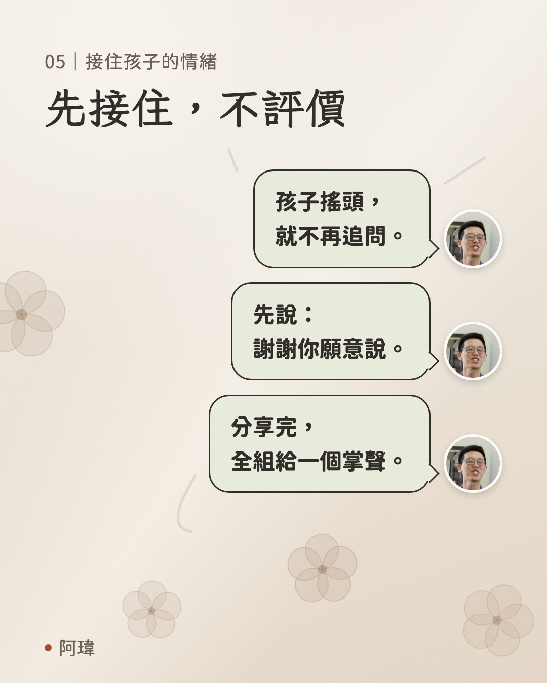 先接住，不評價。阿瑋：孩子搖頭，
就不再追問。阿瑋：先說：
謝謝你願意說。阿瑋：分享完，
全組給一個掌聲。