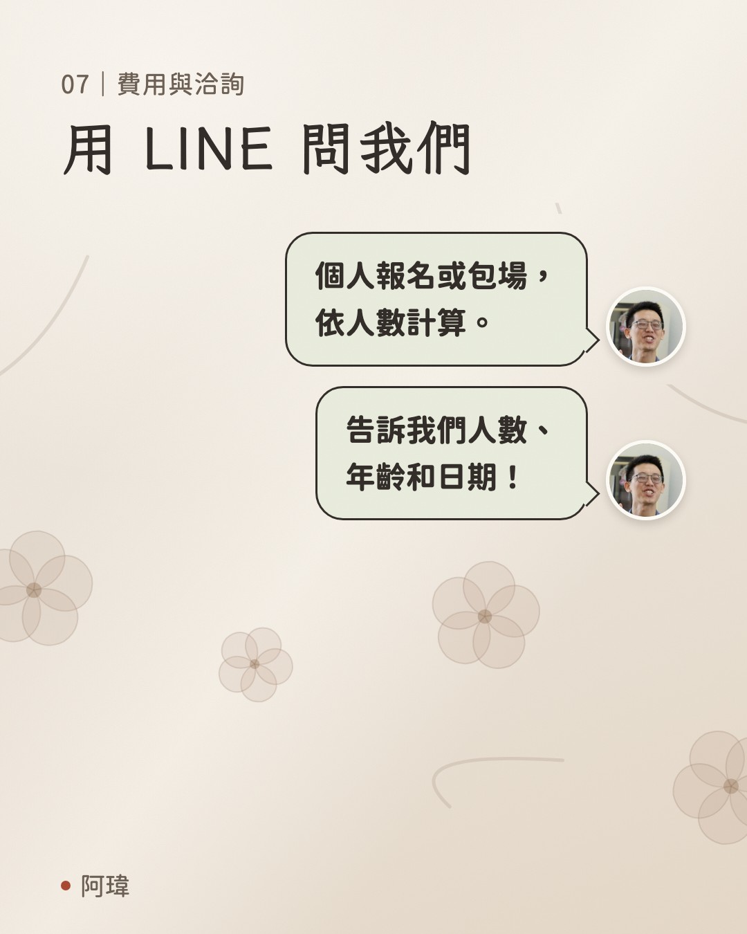 用 LINE 問我們。阿瑋：個人報名或包場，
依人數計算。阿瑋：告訴我們人數、
年齡和日期。