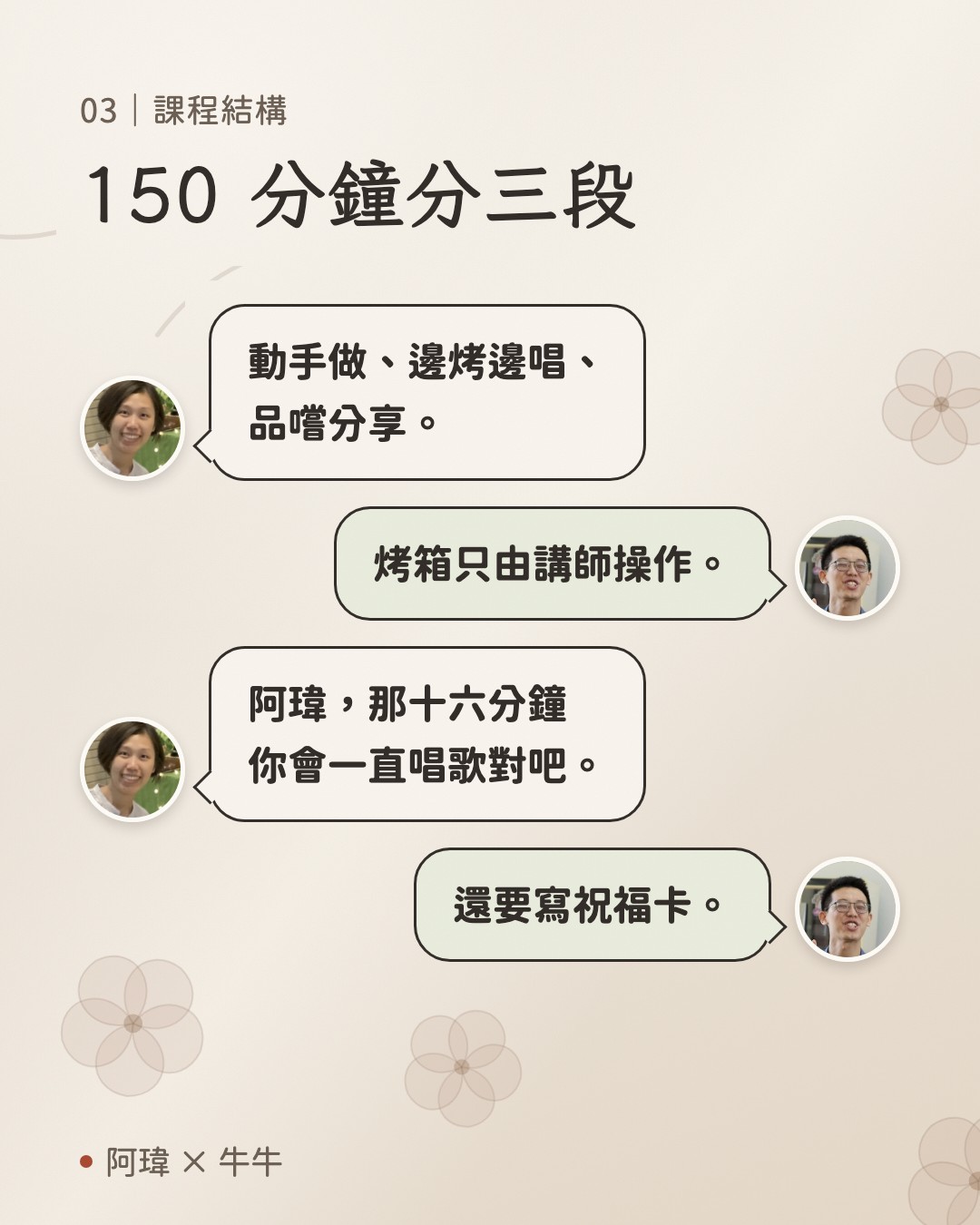 150 分鐘分三段。牛牛:動手做、邊烤邊唱、
品嚐分享。阿瑋:烤箱只由講師操作。牛牛:阿瑋,那十六分鐘
你會一直唱歌對吧。阿瑋:還要寫祝福卡。
