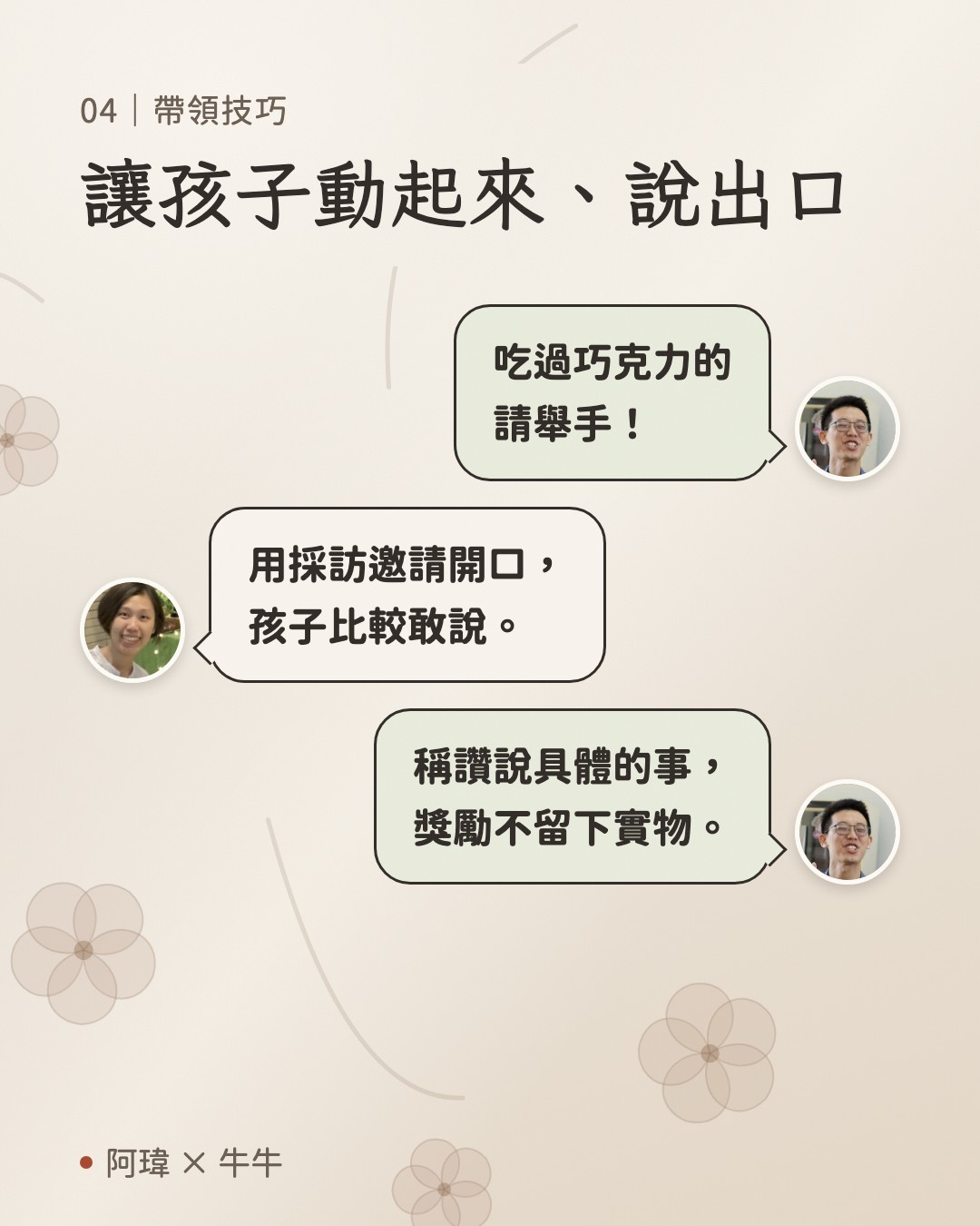 讓孩子動起來、說出口。阿瑋:吃過巧克力的
請舉手。牛牛:用採訪邀請開口,
孩子比較敢說。阿瑋:稱讚說具體的事,
獎勵不留下實物。