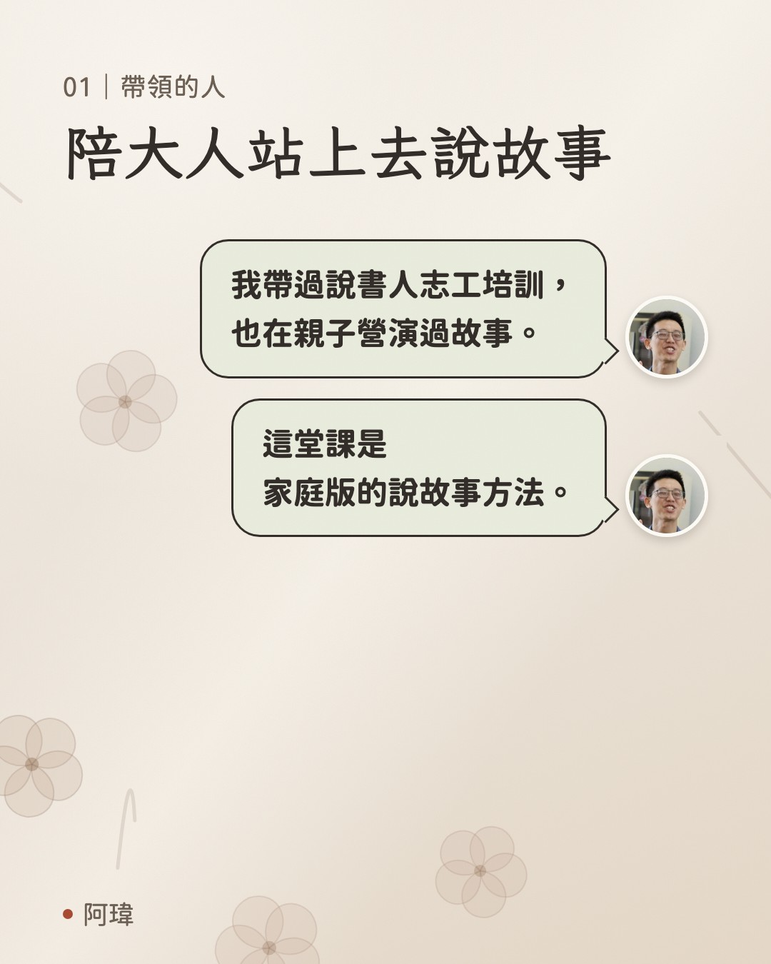 陪大人站上去說故事。阿瑋:我帶過說書人志工培訓,
也在親子營演過故事。阿瑋:這堂課是
家庭版的說故事方法。