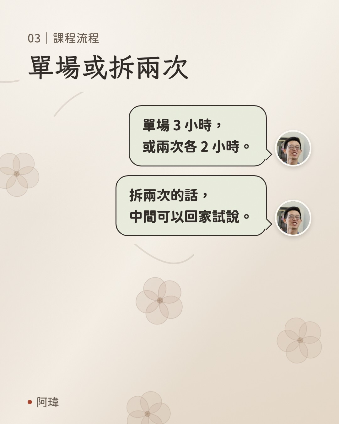單場或拆兩次。阿瑋:單場 3 小時,
或兩次各 2 小時。阿瑋:拆兩次的話,
中間可以回家試說。