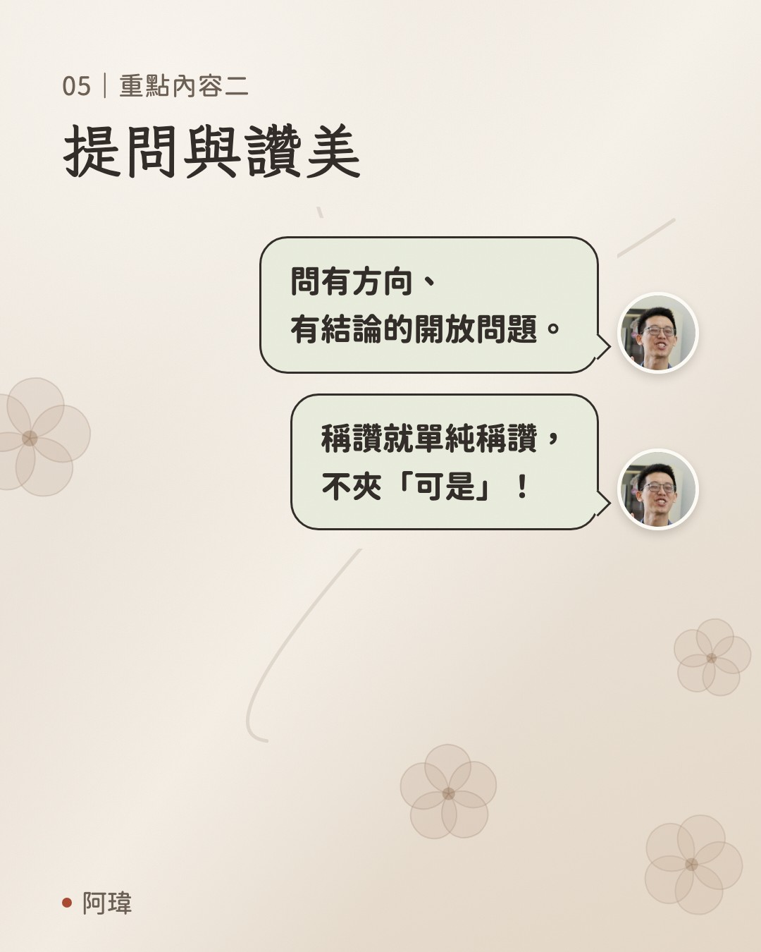 提問與讚美。阿瑋:問有方向、
有結論的開放問題。阿瑋:稱讚就單純稱讚,
不夾「可是」。