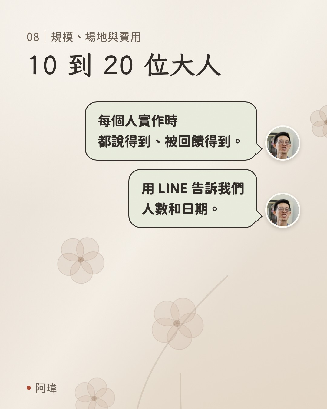 10 到 20 位大人。阿瑋:每個人實作時
都說得到、被回饋得到。阿瑋:用 LINE 告訴我們
人數和日期。
