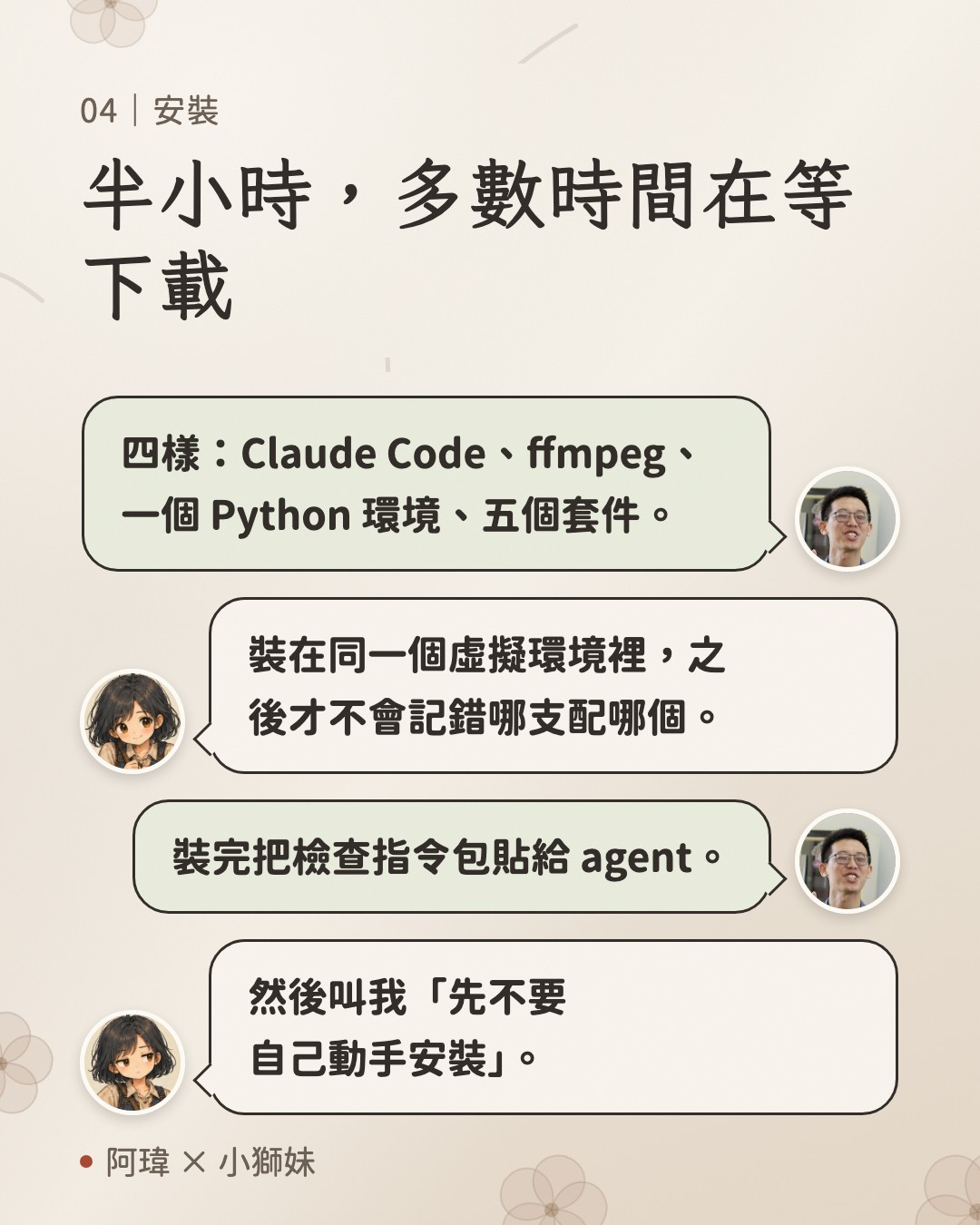 半小時,多數時間在等下載。阿瑋:四樣:Claude Code、ffmpeg、一個 Python 環境、五個套件。小獅妹:裝在同一個虛擬環境裡,之後才不會記錯哪支配哪個。阿瑋:裝完把檢查指令包貼給 agent。小獅妹:然後叫我「先不要自己動手安裝」。