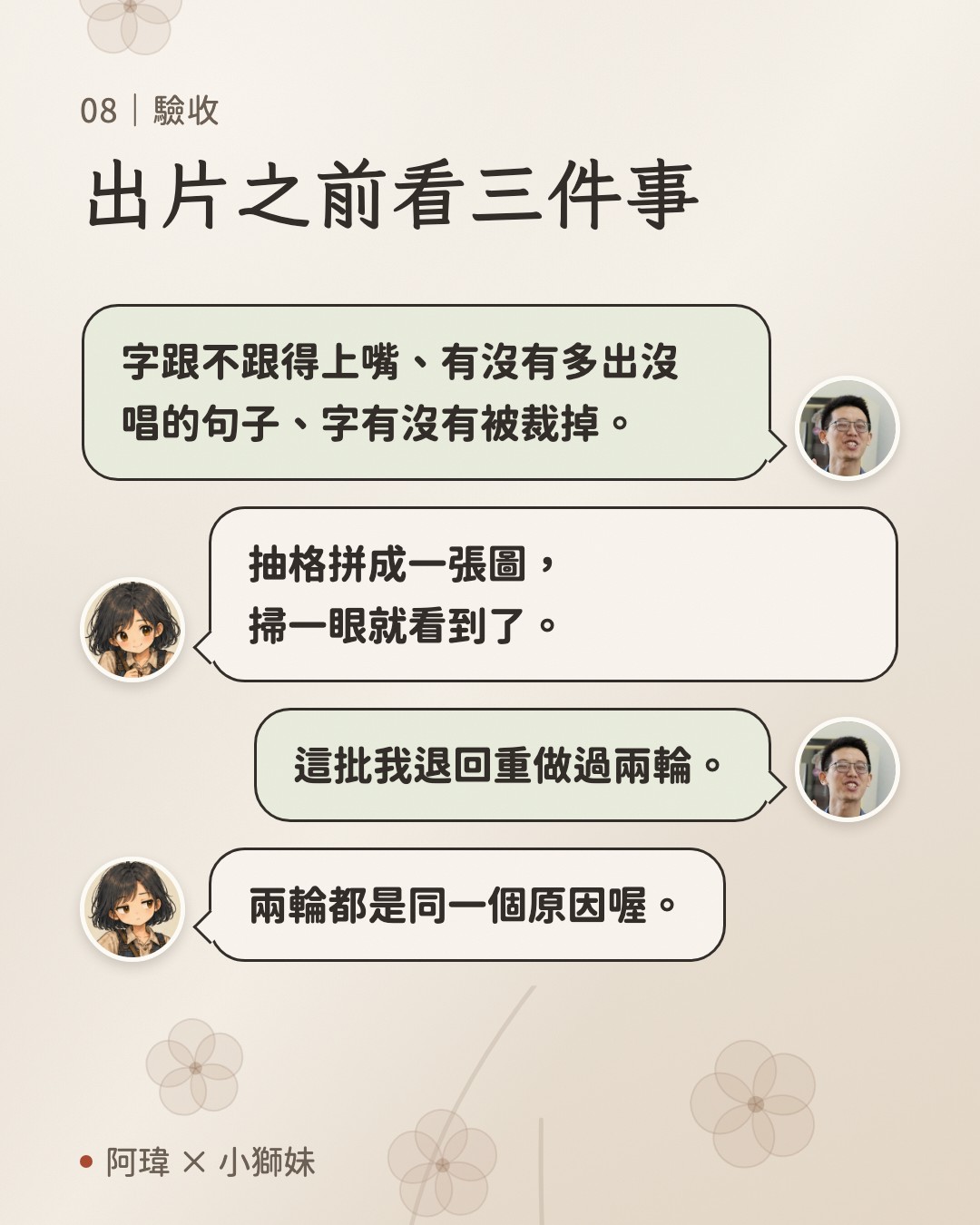 出片之前看三件事。阿瑋:字跟不跟得上嘴、有沒有多出沒唱的句子、字有沒有被裁掉。小獅妹:抽格拼成一張圖,掃一眼就看到了。阿瑋:這批我退回重做過兩輪。小獅妹:兩輪都是同一個原因喔。